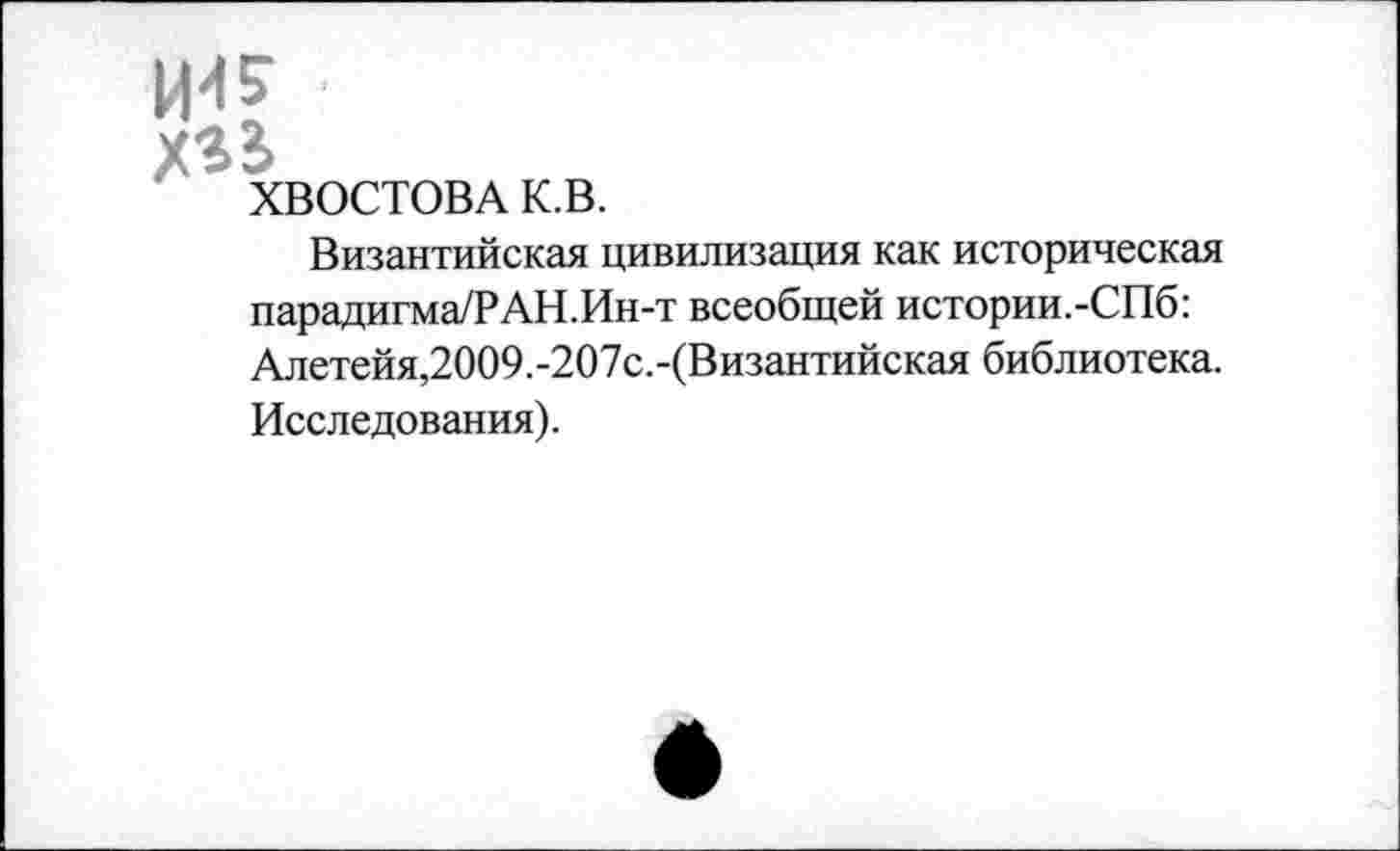 ﻿ИИ?
ХВОСТОВА К.В.
Византийская цивилизация как историческая парадигма/РАН.Ин-т всеобщей истории.-СПб: Алетейя,2009.-207с.-(Византийская библиотека. Исследования).